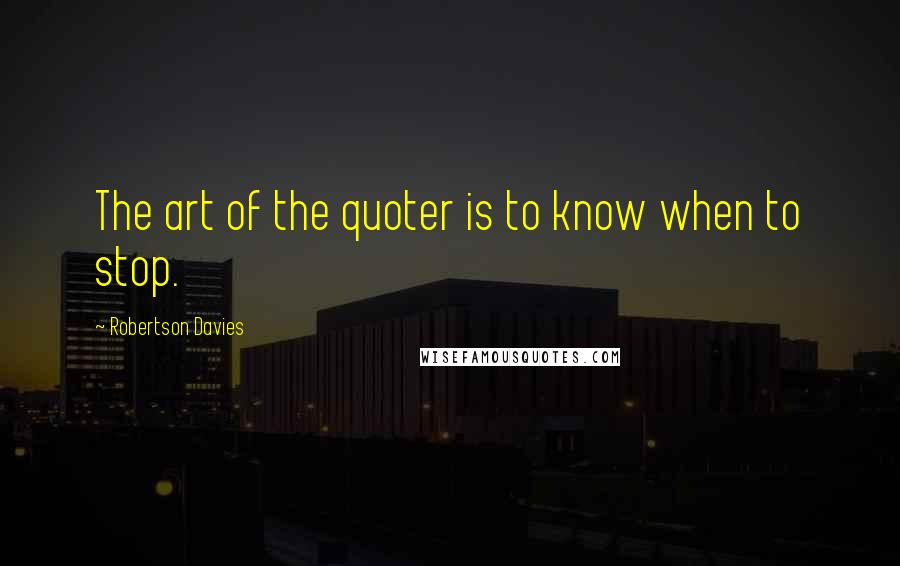 Robertson Davies Quotes: The art of the quoter is to know when to stop.