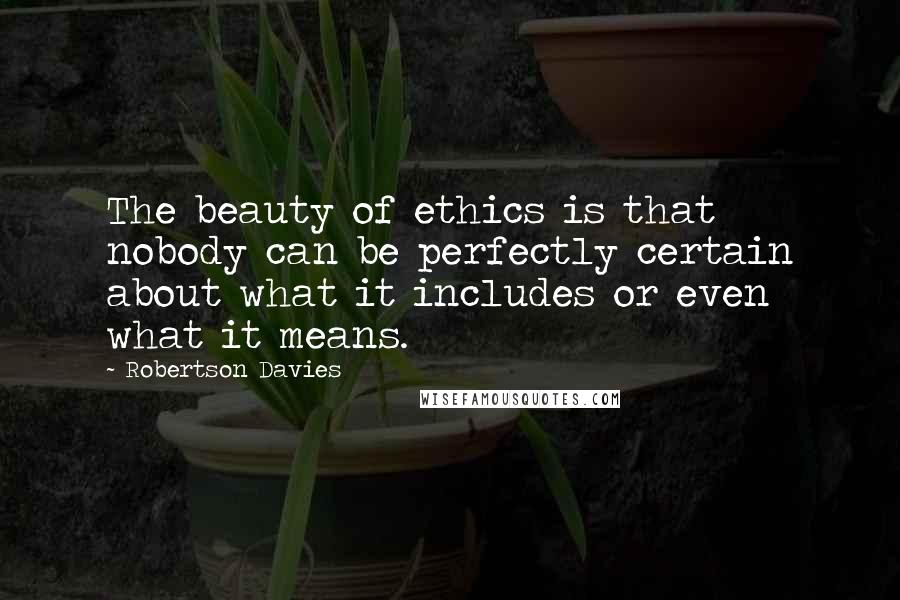 Robertson Davies Quotes: The beauty of ethics is that nobody can be perfectly certain about what it includes or even what it means.