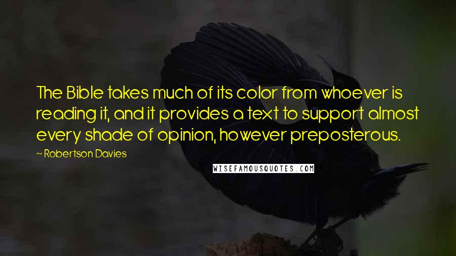 Robertson Davies Quotes: The Bible takes much of its color from whoever is reading it, and it provides a text to support almost every shade of opinion, however preposterous.