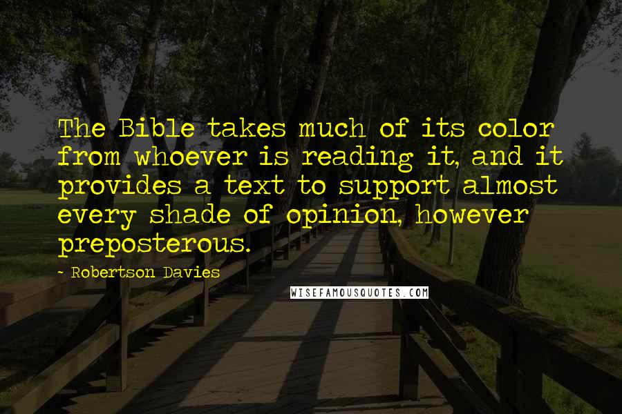 Robertson Davies Quotes: The Bible takes much of its color from whoever is reading it, and it provides a text to support almost every shade of opinion, however preposterous.