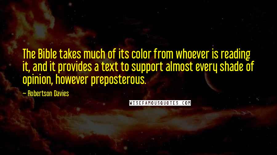 Robertson Davies Quotes: The Bible takes much of its color from whoever is reading it, and it provides a text to support almost every shade of opinion, however preposterous.