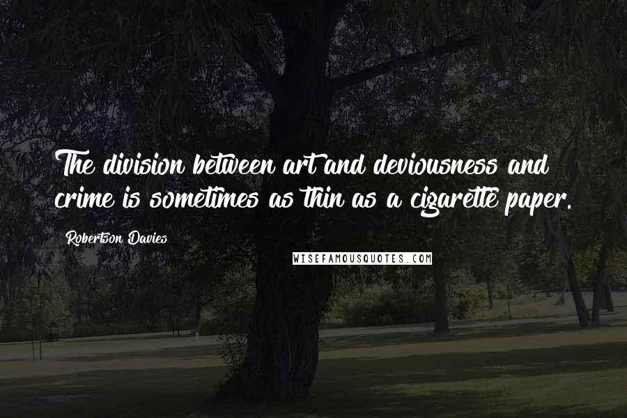 Robertson Davies Quotes: The division between art and deviousness and crime is sometimes as thin as a cigarette paper.