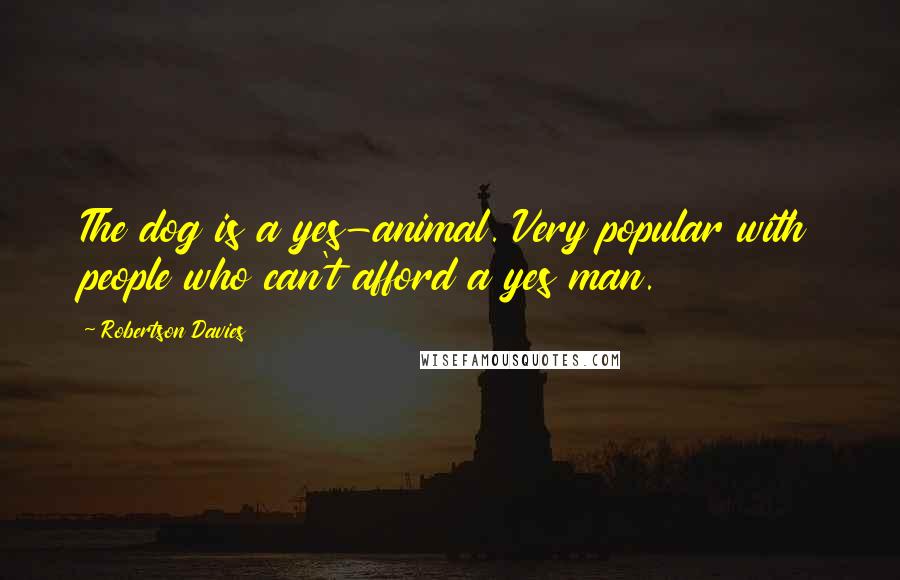 Robertson Davies Quotes: The dog is a yes-animal. Very popular with people who can't afford a yes man.