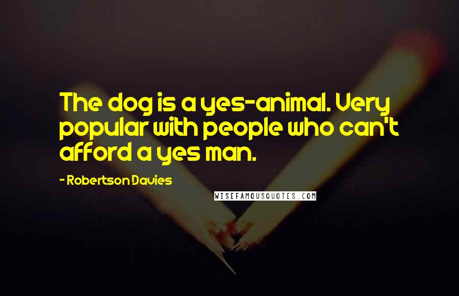 Robertson Davies Quotes: The dog is a yes-animal. Very popular with people who can't afford a yes man.