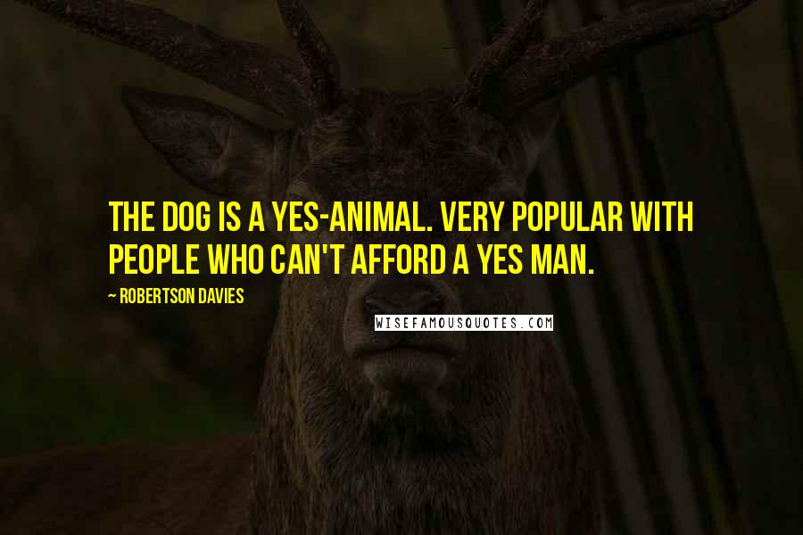 Robertson Davies Quotes: The dog is a yes-animal. Very popular with people who can't afford a yes man.