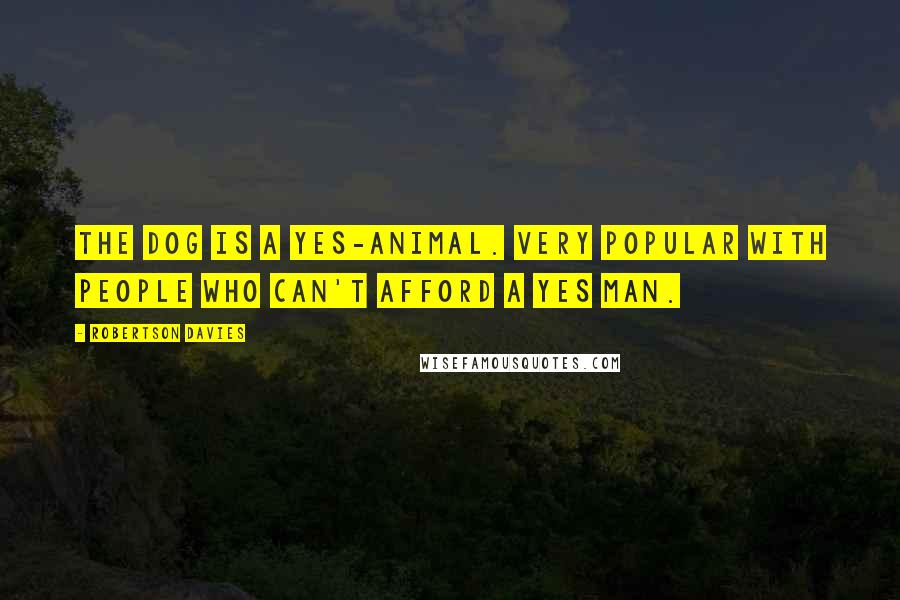 Robertson Davies Quotes: The dog is a yes-animal. Very popular with people who can't afford a yes man.