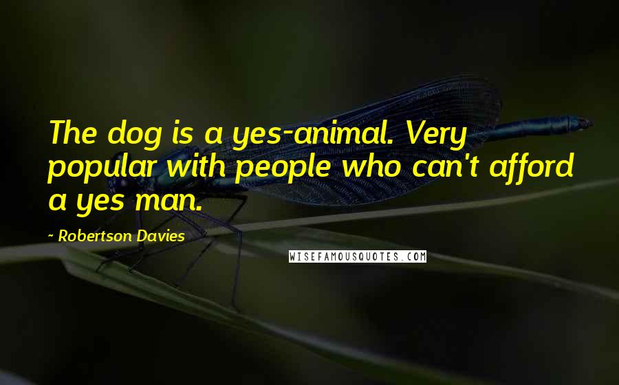 Robertson Davies Quotes: The dog is a yes-animal. Very popular with people who can't afford a yes man.