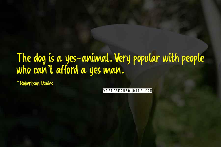 Robertson Davies Quotes: The dog is a yes-animal. Very popular with people who can't afford a yes man.