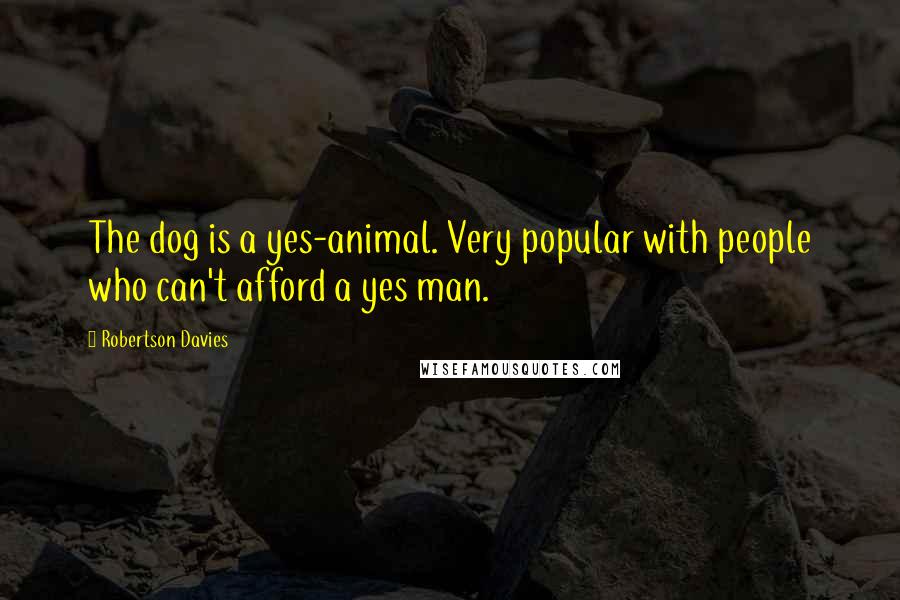 Robertson Davies Quotes: The dog is a yes-animal. Very popular with people who can't afford a yes man.