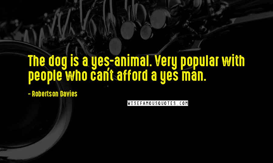 Robertson Davies Quotes: The dog is a yes-animal. Very popular with people who can't afford a yes man.
