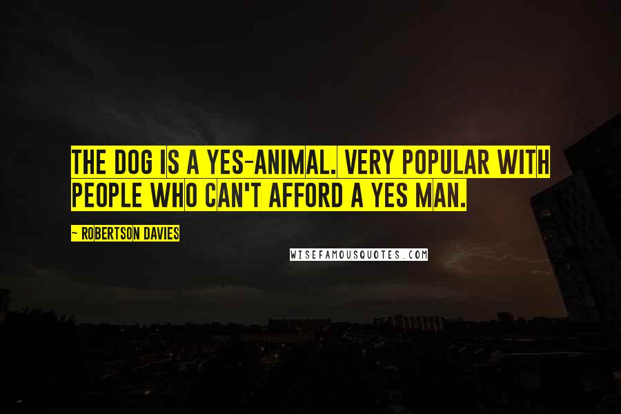 Robertson Davies Quotes: The dog is a yes-animal. Very popular with people who can't afford a yes man.