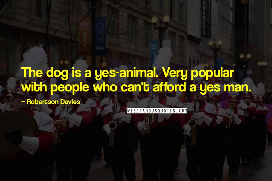 Robertson Davies Quotes: The dog is a yes-animal. Very popular with people who can't afford a yes man.