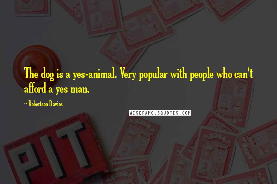 Robertson Davies Quotes: The dog is a yes-animal. Very popular with people who can't afford a yes man.