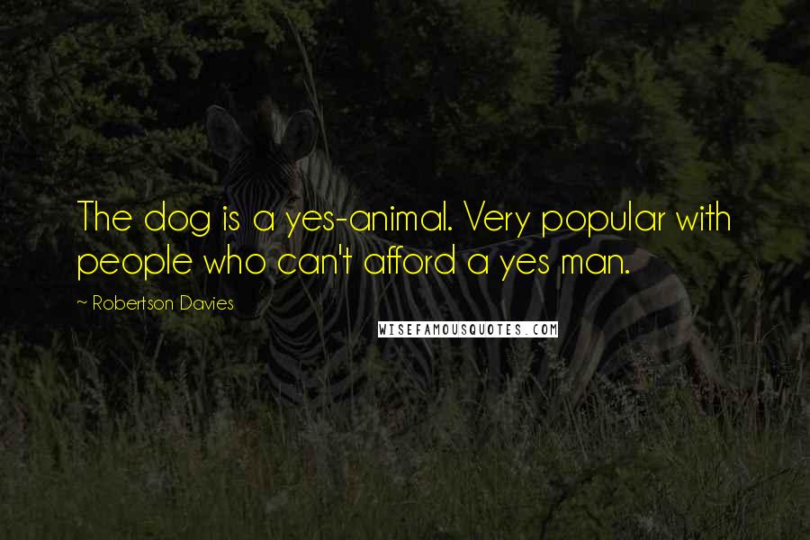 Robertson Davies Quotes: The dog is a yes-animal. Very popular with people who can't afford a yes man.