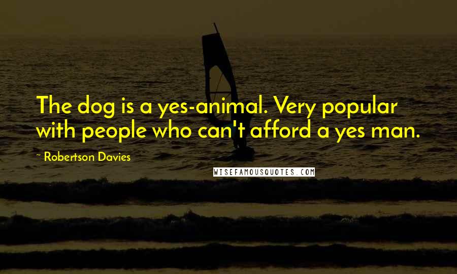 Robertson Davies Quotes: The dog is a yes-animal. Very popular with people who can't afford a yes man.