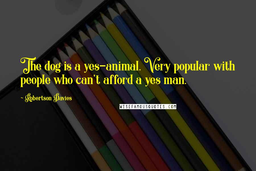 Robertson Davies Quotes: The dog is a yes-animal. Very popular with people who can't afford a yes man.