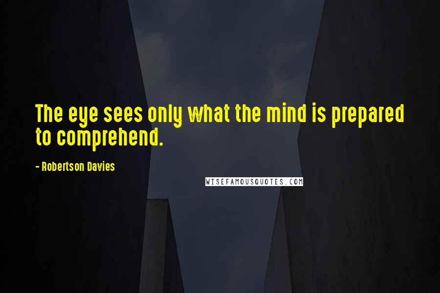 Robertson Davies Quotes: The eye sees only what the mind is prepared to comprehend.