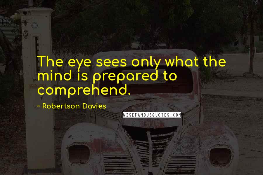 Robertson Davies Quotes: The eye sees only what the mind is prepared to comprehend.