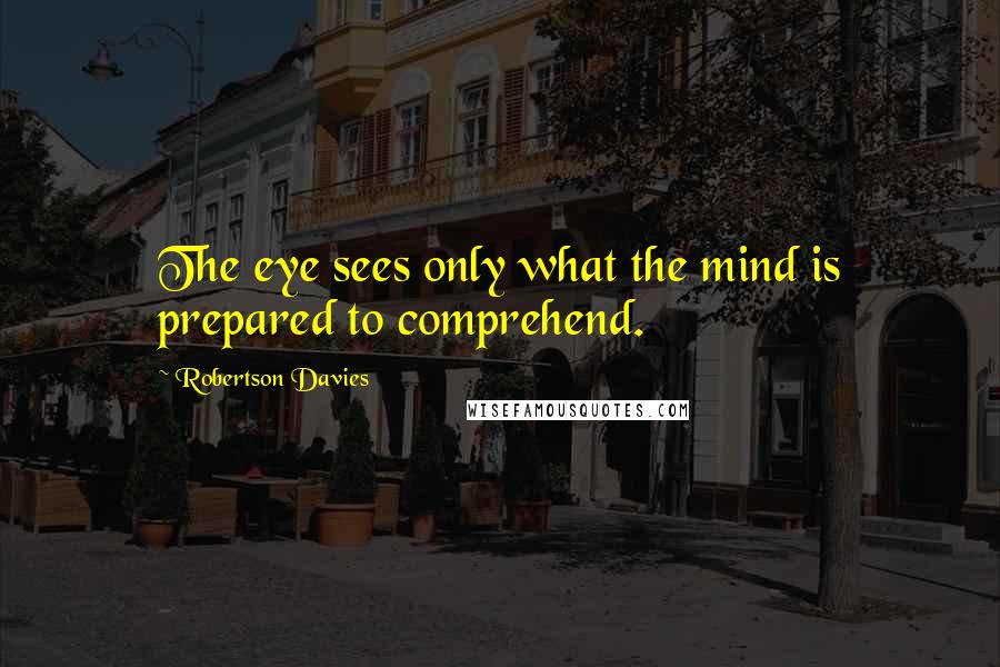 Robertson Davies Quotes: The eye sees only what the mind is prepared to comprehend.