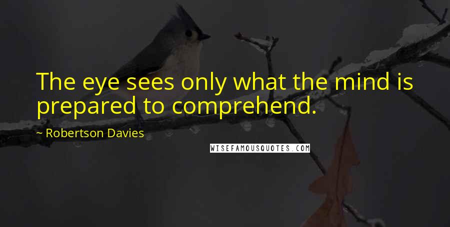 Robertson Davies Quotes: The eye sees only what the mind is prepared to comprehend.