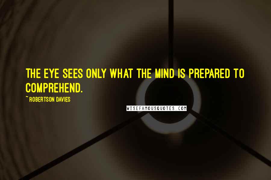 Robertson Davies Quotes: The eye sees only what the mind is prepared to comprehend.