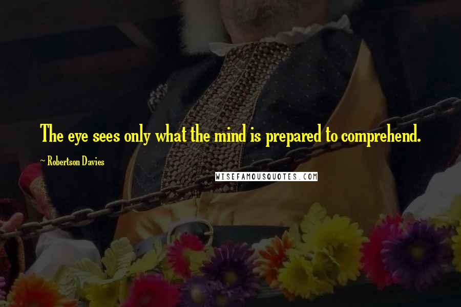 Robertson Davies Quotes: The eye sees only what the mind is prepared to comprehend.