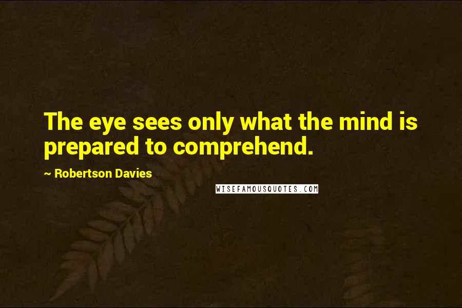Robertson Davies Quotes: The eye sees only what the mind is prepared to comprehend.