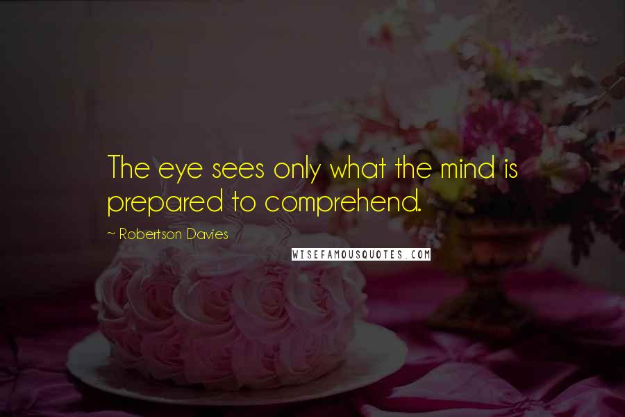 Robertson Davies Quotes: The eye sees only what the mind is prepared to comprehend.