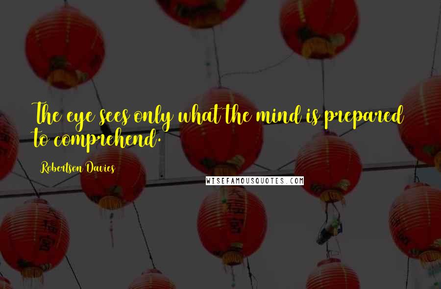 Robertson Davies Quotes: The eye sees only what the mind is prepared to comprehend.