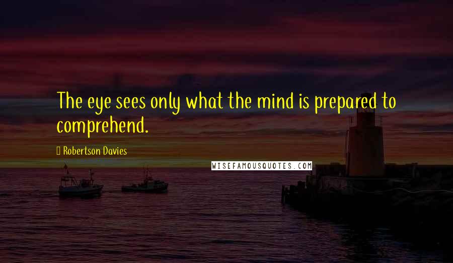 Robertson Davies Quotes: The eye sees only what the mind is prepared to comprehend.