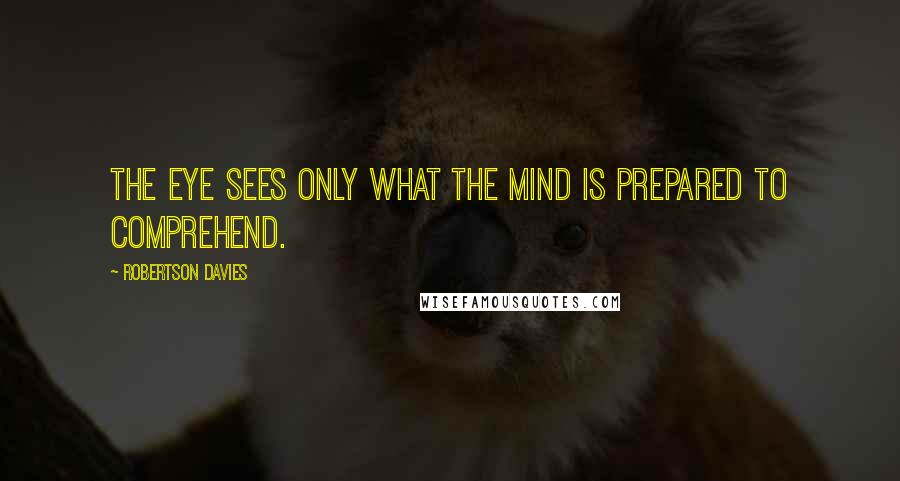 Robertson Davies Quotes: The eye sees only what the mind is prepared to comprehend.