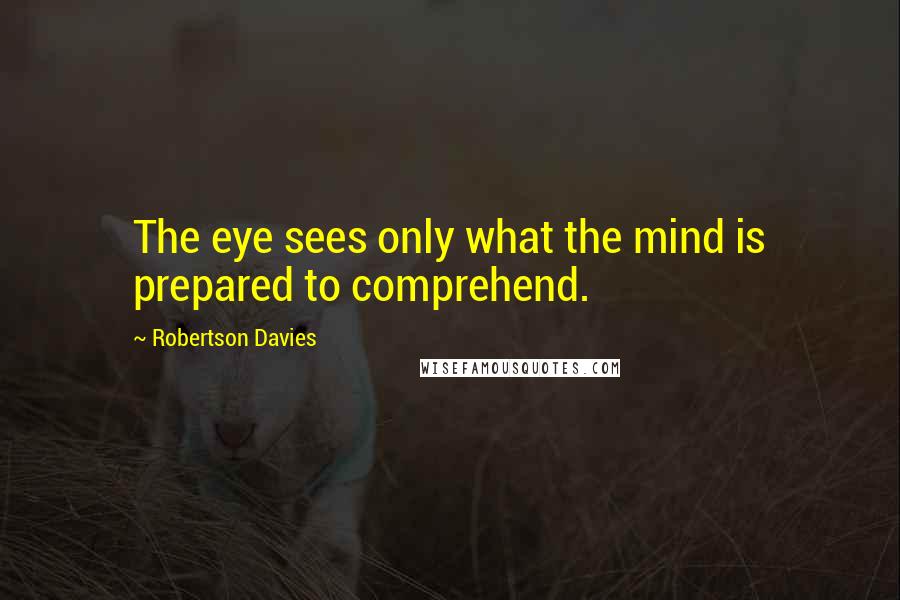 Robertson Davies Quotes: The eye sees only what the mind is prepared to comprehend.