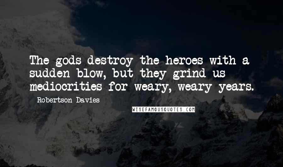 Robertson Davies Quotes: The gods destroy the heroes with a sudden blow, but they grind us mediocrities for weary, weary years.