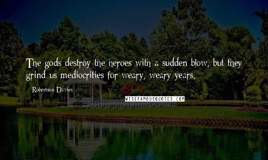 Robertson Davies Quotes: The gods destroy the heroes with a sudden blow, but they grind us mediocrities for weary, weary years.