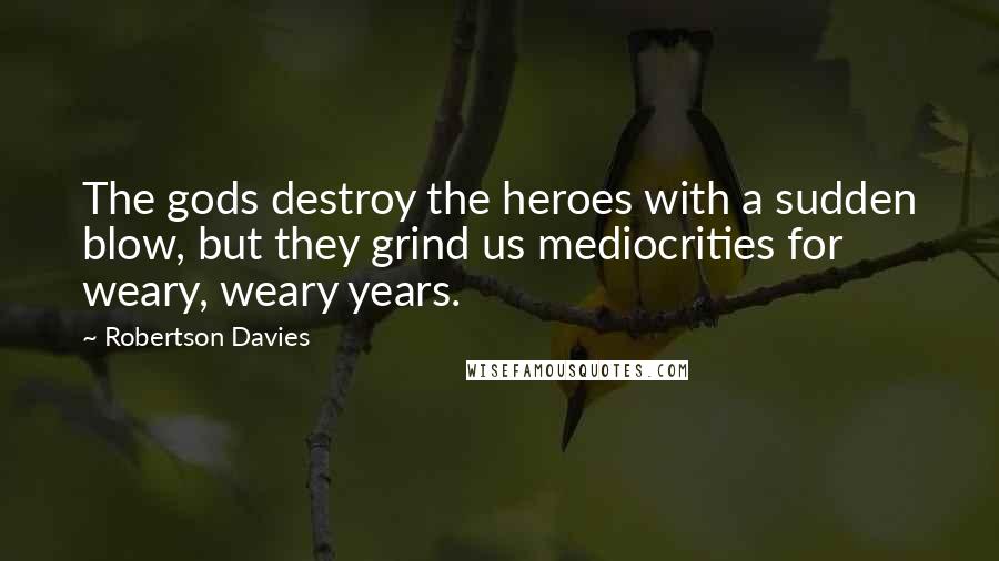 Robertson Davies Quotes: The gods destroy the heroes with a sudden blow, but they grind us mediocrities for weary, weary years.