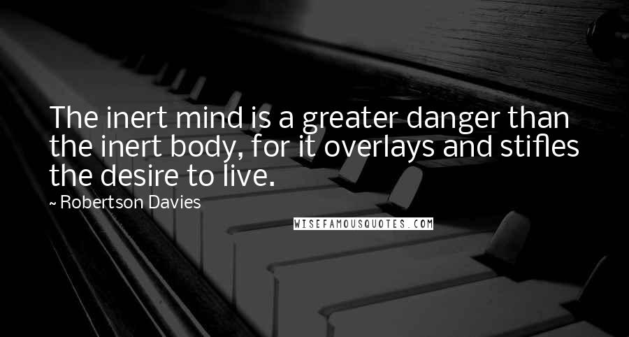 Robertson Davies Quotes: The inert mind is a greater danger than the inert body, for it overlays and stifles the desire to live.
