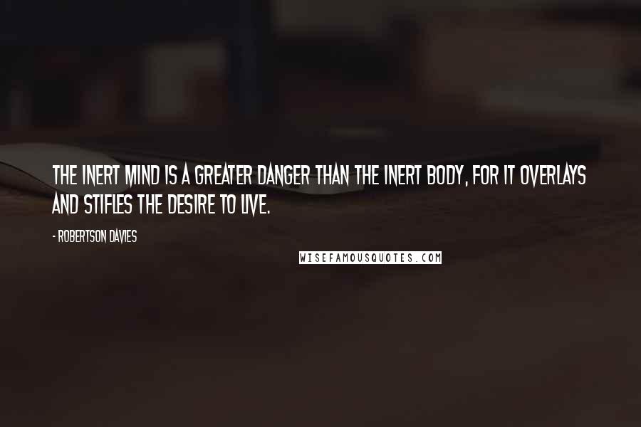 Robertson Davies Quotes: The inert mind is a greater danger than the inert body, for it overlays and stifles the desire to live.