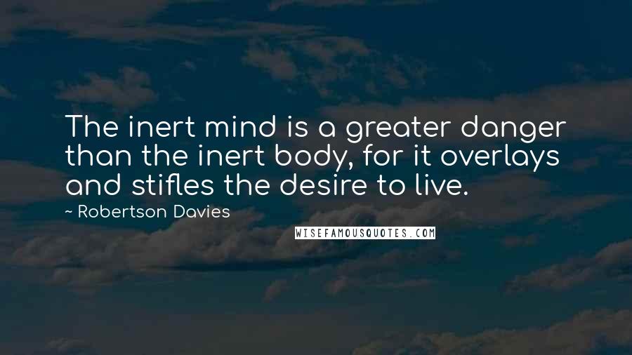 Robertson Davies Quotes: The inert mind is a greater danger than the inert body, for it overlays and stifles the desire to live.