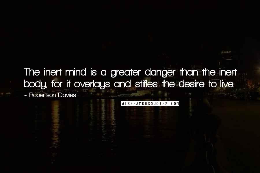 Robertson Davies Quotes: The inert mind is a greater danger than the inert body, for it overlays and stifles the desire to live.