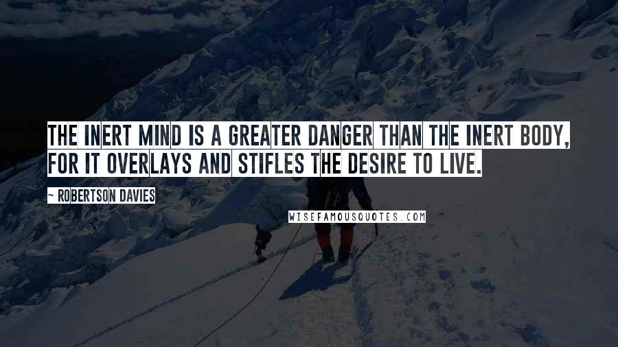 Robertson Davies Quotes: The inert mind is a greater danger than the inert body, for it overlays and stifles the desire to live.