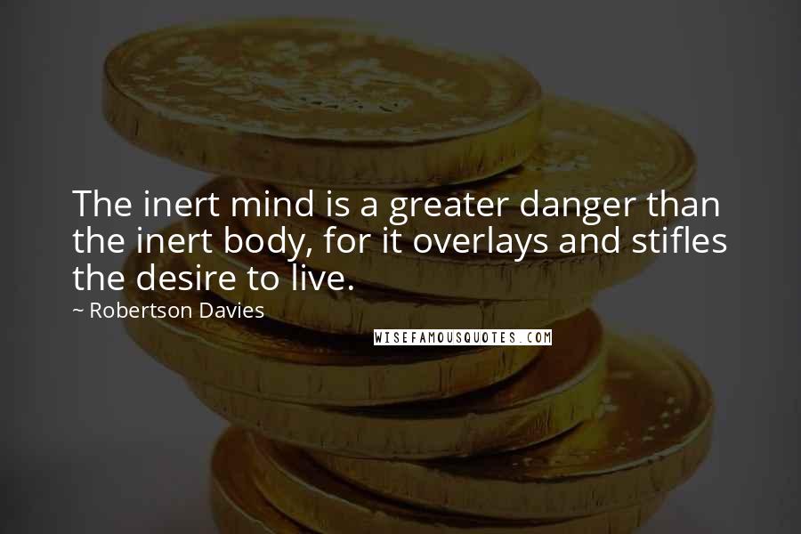 Robertson Davies Quotes: The inert mind is a greater danger than the inert body, for it overlays and stifles the desire to live.