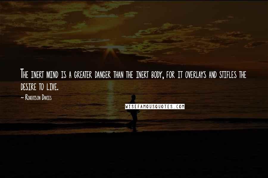 Robertson Davies Quotes: The inert mind is a greater danger than the inert body, for it overlays and stifles the desire to live.