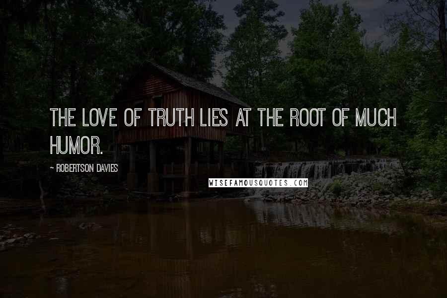 Robertson Davies Quotes: The love of truth lies at the root of much humor.