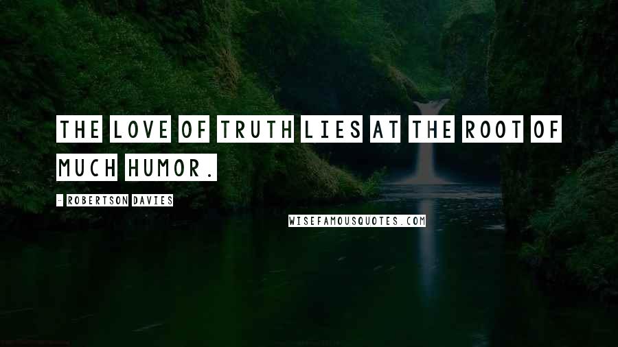Robertson Davies Quotes: The love of truth lies at the root of much humor.