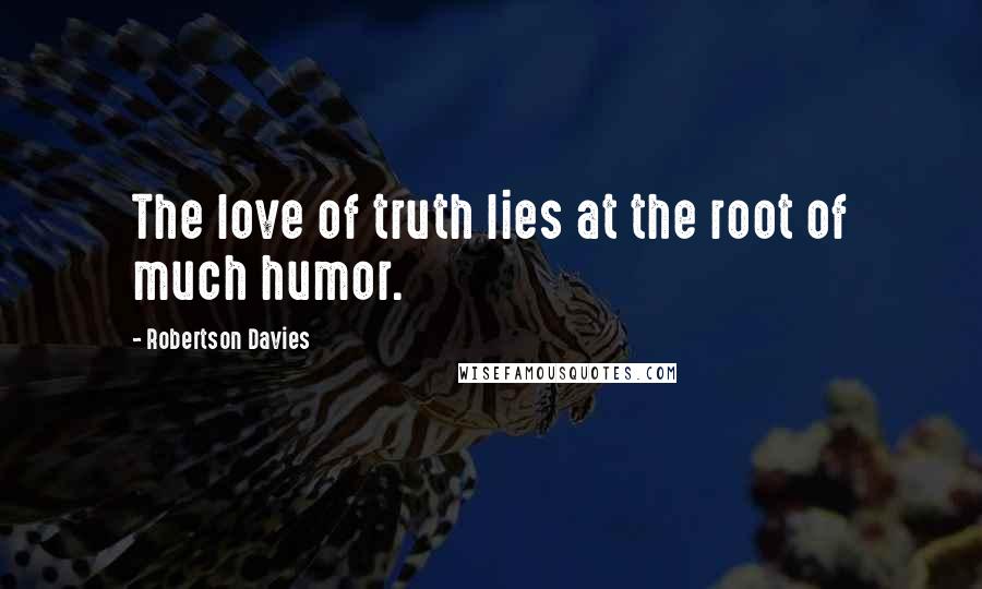 Robertson Davies Quotes: The love of truth lies at the root of much humor.