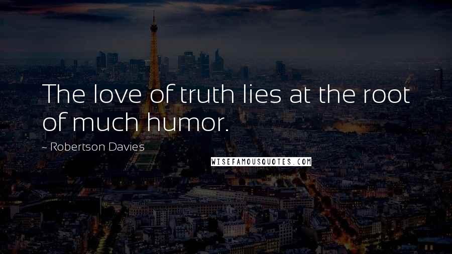 Robertson Davies Quotes: The love of truth lies at the root of much humor.