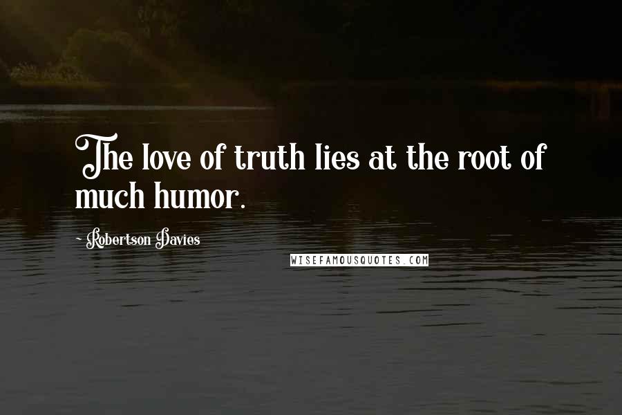 Robertson Davies Quotes: The love of truth lies at the root of much humor.