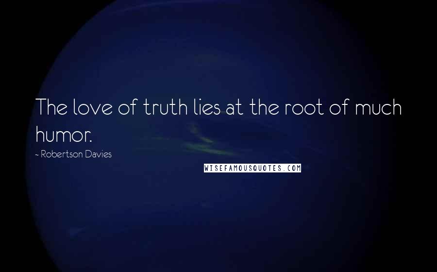 Robertson Davies Quotes: The love of truth lies at the root of much humor.