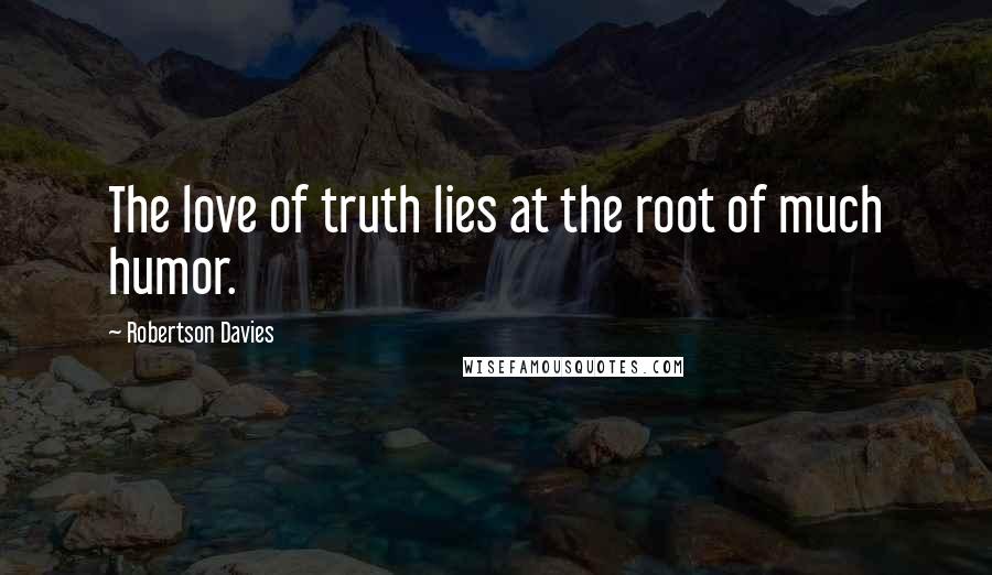 Robertson Davies Quotes: The love of truth lies at the root of much humor.