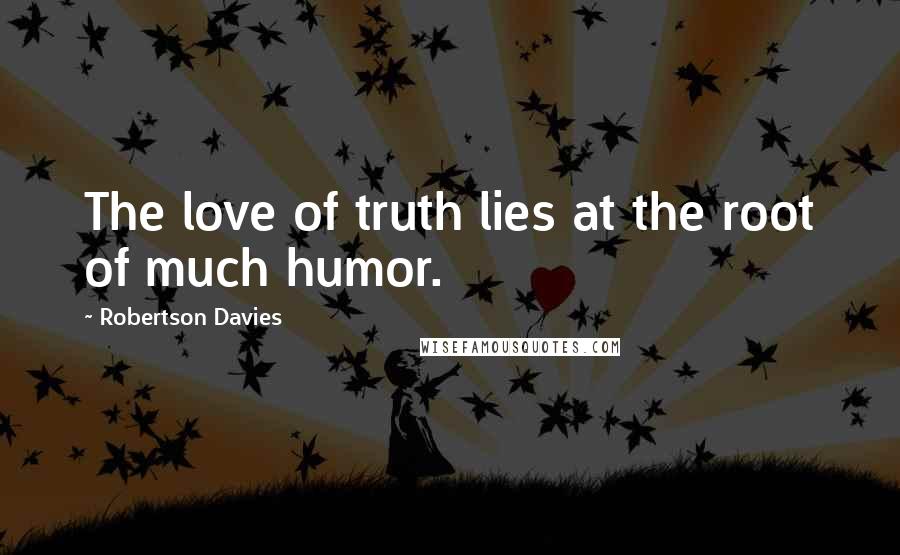 Robertson Davies Quotes: The love of truth lies at the root of much humor.